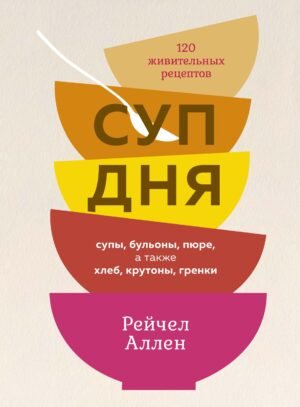 978-5-389-20126-2 Суп дня: Супы, бульоны, пюре, а также хлеб, крутоны, гренки. 120 живительных рецептов
