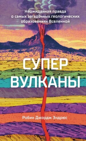 Супервулканы. Неожиданная правда о самых загадочных геологических образованиях Вселенной