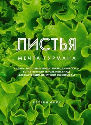 978-5-389-20558-1 ЛИСТЬЯ. Мечта гурмана: Салаты, листовые овощи, травы, дикоросы - более 120 ярких и полезных блюд для настоящих ценителей вкусной еды