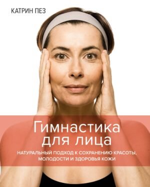 978-5-389-20615-1 Гимнастика для лица. Натуральный подход к сохранению красоты, молодости и здоровья кожи