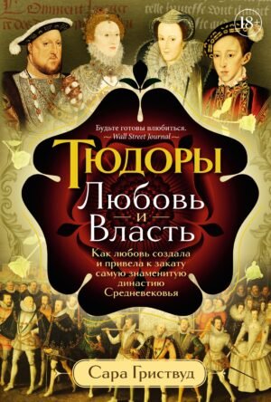 978-5-389-22774-3 Тюдоры: Любовь и Власть. Как любовь создала и привела к закату самую знаменитую династию Средневековья