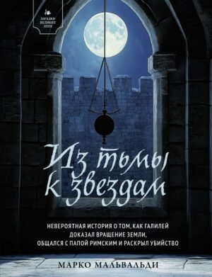 978-5-389-27695-6 Из тьмы к звездам. Невероятная история о том, как Галилей доказал вращение Земли, общался с Папой Римским и раскрыл убийство