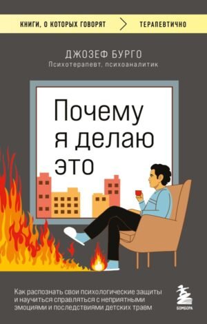 Почему я делаю это. Как распознать свои психологические защиты и научиться справляться с неприятными эмоциями и последствиями детских травм