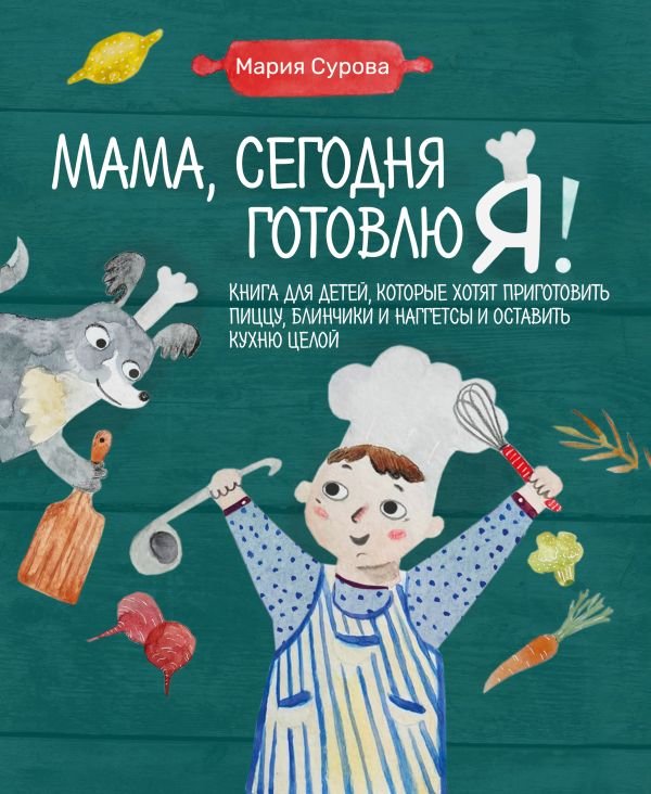 Мама, сегодня готовлю я! Книга для детей, которые хотят приготовить пиццу, блинчики и наггетсы и оставить кухню целой.