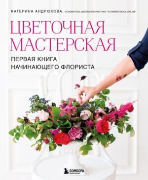 Цветочная мастерская. Первая книга начинающего флориста (новое оформление)