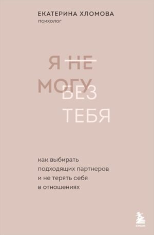Я не могу без тебя. Как выбирать подходящих партнеров и не терять себя в отношениях