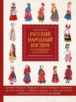 Русский народный костюм: от кокошника до кафтана. Иллюстрированное практическое пособие