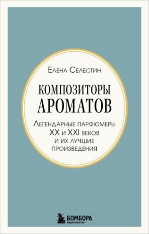 Композиторы ароматов. Легендарные парфюмеры ХХ и XXI веков и их лучшие произведения (мини-формат)