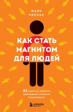 Как стать магнитом для людей. 62 простых правила завоевания симпатии окружающих