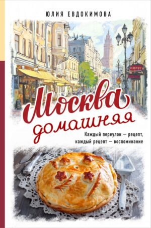 cover1__w600-8743 Москва домашняя. Каждый переулок - рецепт, каждый рецепт - воспоминание