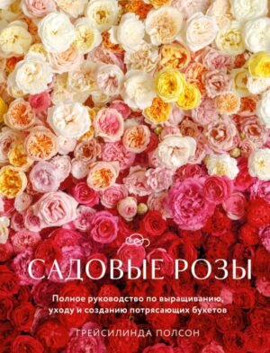 cover1__w600-9128 Садовые розы. Полное руководство по выращиванию, уходу и созданию потрясающих букетов